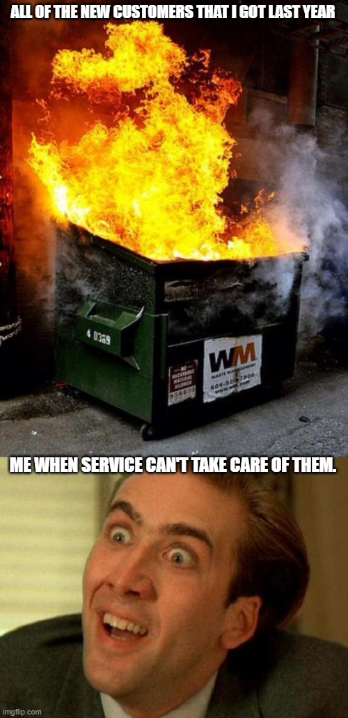 Funny Sales Meme | ALL OF THE NEW CUSTOMERS THAT I GOT LAST YEAR; ME WHEN SERVICE CAN'T TAKE CARE OF THEM. | image tagged in dumpster fire,nicolas cage | made w/ Imgflip meme maker