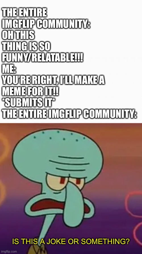 !!!! | THE ENTIRE IMGFLIP COMMUNITY: 
OH THIS THING IS SO FUNNY/RELATABLE!!!
ME: 
YOU’RE RIGHT, I’LL MAKE A MEME FOR IT!! *SUBMITS IT*
THE ENTIRE IMGFLIP COMMUNITY:; IS THIS A JOKE OR SOMETHING? | image tagged in white box,squidward,meme | made w/ Imgflip meme maker