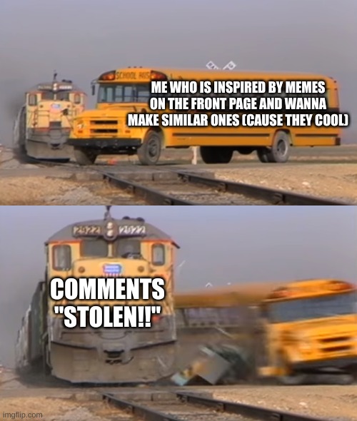 Ehh | ME WHO IS INSPIRED BY MEMES ON THE FRONT PAGE AND WANNA MAKE SIMILAR ONES (CAUSE THEY COOL); COMMENTS "STOLEN!!" | image tagged in a train hitting a school bus,memes,nobullyme,frontpage | made w/ Imgflip meme maker