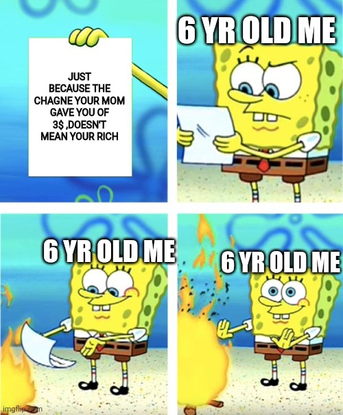 Getting a change in a nutshell | 6 YR OLD ME; JUST BECAUSE THE CHAGNE YOUR MOM GAVE YOU OF 3$ ,DOESN'T MEAN YOUR RICH; 6 YR OLD ME; 6 YR OLD ME | image tagged in spongebob burning paper | made w/ Imgflip meme maker