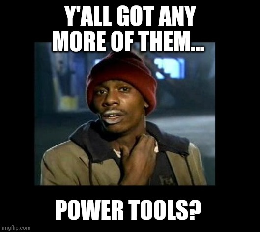 dave chappelle y'all got any more of crackhead | Y'ALL GOT ANY MORE OF THEM... POWER TOOLS? | image tagged in dave chappelle y'all got any more of crackhead | made w/ Imgflip meme maker