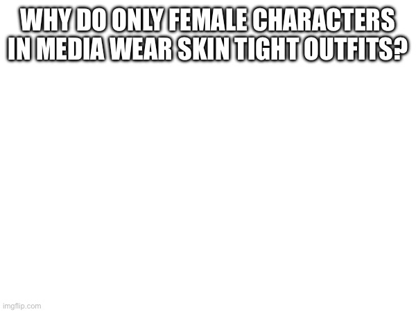 Why | WHY DO ONLY FEMALE CHARACTERS IN MEDIA WEAR SKIN TIGHT OUTFITS? | made w/ Imgflip meme maker