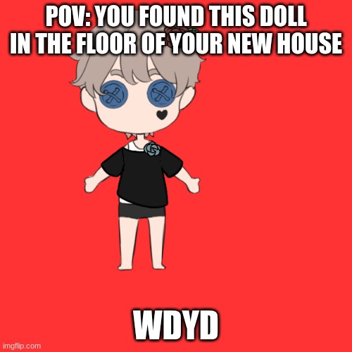 you may not eat, damage, or cut the doll | POV: YOU FOUND THIS DOLL IN THE FLOOR OF YOUR NEW HOUSE; WDYD | made w/ Imgflip meme maker