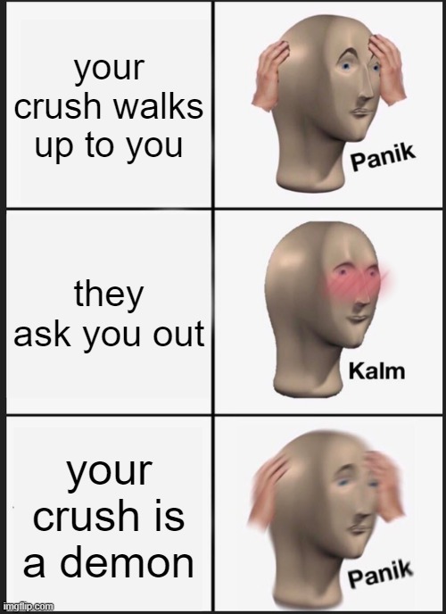 pov: your crush is fictional | your crush walks up to you; they ask you out; your crush is a demon | image tagged in memes,panik kalm panik | made w/ Imgflip meme maker