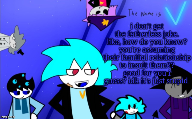 i am still V template | i don't get the fatherless joke. like, how do you know? you're assuming their familial relationship to insult them?? good for you i guess? idk it's just stupid | image tagged in i am still v template | made w/ Imgflip meme maker
