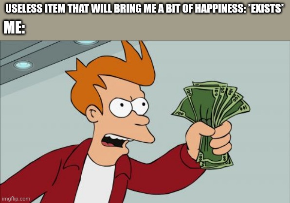 Shut Up And Take My Money Fry | USELESS ITEM THAT WILL BRING ME A BIT OF HAPPINESS: *EXISTS*; ME: | image tagged in memes,shut up and take my money fry | made w/ Imgflip meme maker