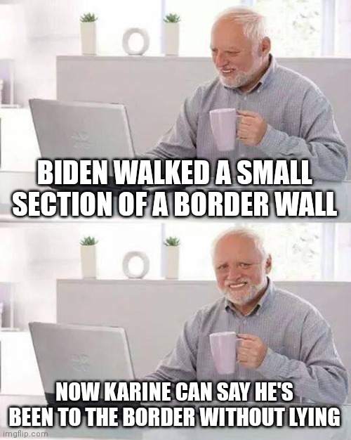 What an outstanding visit! Migrants were moved off the street and he only went to the section of the border that had a fence | BIDEN WALKED A SMALL SECTION OF A BORDER WALL; NOW KARINE CAN SAY HE'S BEEN TO THE BORDER WITHOUT LYING | image tagged in memes,hide the pain harold,pandemic,border,biden | made w/ Imgflip meme maker