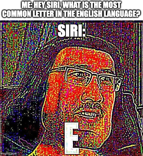 E | ME: HEY SIRI, WHAT IS THE MOST COMMON LETTER IN THE ENGLISH LANGUAGE? SIRI: | image tagged in markiplier e,siri,markiplier | made w/ Imgflip meme maker