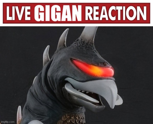 live gigan reaction | image tagged in live gigan reaction | made w/ Imgflip meme maker
