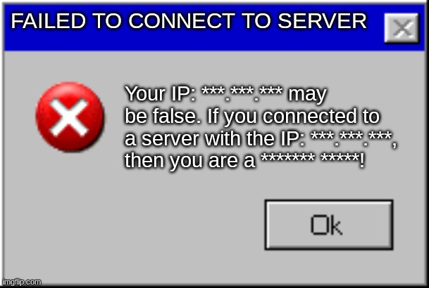 Windows Error Message | FAILED TO CONNECT TO SERVER; Your IP: ***.***.*** may be false. If you connected to a server with the IP: ***.***.***, then you are a ******* *****! | image tagged in windows error message | made w/ Imgflip meme maker