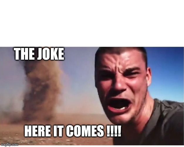 Here it come meme | THE JOKE; HERE IT COMES !!!! | image tagged in here it come meme | made w/ Imgflip meme maker