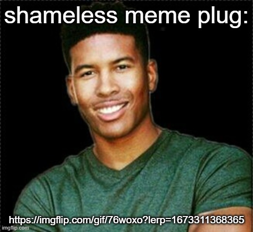 https://imgflip.com/gif/76woxo?lerp=1673311368365 | shameless meme plug:; https://imgflip.com/gif/76woxo?lerp=1673311368365 | made w/ Imgflip meme maker