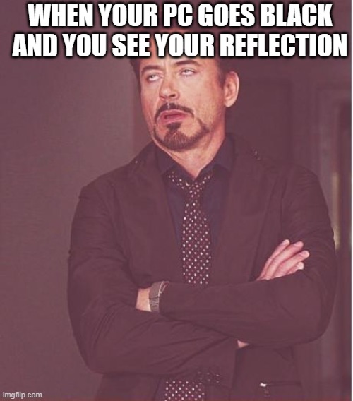 Face You Make Robert Downey Jr | WHEN YOUR PC GOES BLACK AND YOU SEE YOUR REFLECTION | image tagged in memes,face you make robert downey jr | made w/ Imgflip meme maker