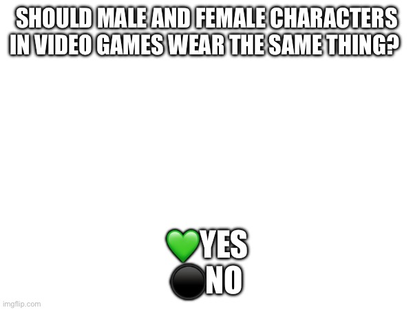 SHOULD MALE AND FEMALE CHARACTERS IN VIDEO GAMES WEAR THE SAME THING? 💚YES
⚫️NO | made w/ Imgflip meme maker