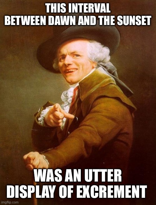 Joseph Ducreux Meme | THIS INTERVAL BETWEEN DAWN AND THE SUNSET; WAS AN UTTER DISPLAY OF EXCREMENT | image tagged in memes,joseph ducreux | made w/ Imgflip meme maker