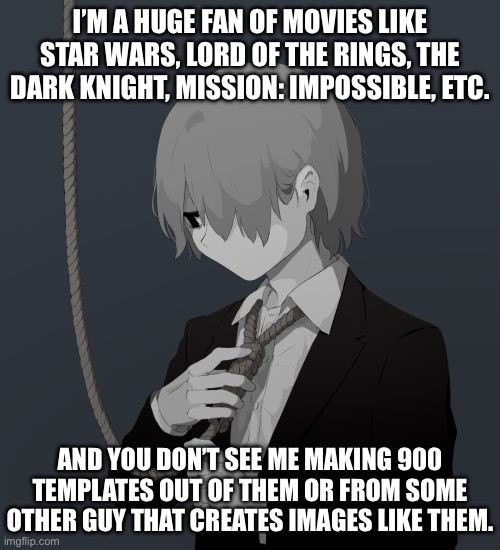 I’m also not depressed, so do with that what you will | I’M A HUGE FAN OF MOVIES LIKE STAR WARS, LORD OF THE RINGS, THE DARK KNIGHT, MISSION: IMPOSSIBLE, ETC. AND YOU DON’T SEE ME MAKING 900 TEMPLATES OUT OF THEM OR FROM SOME OTHER GUY THAT CREATES IMAGES LIKE THEM. | image tagged in avogado6 depression | made w/ Imgflip meme maker