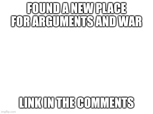 FOUND A NEW PLACE FOR ARGUMENTS AND WAR; LINK IN THE COMMENTS | image tagged in new group | made w/ Imgflip meme maker