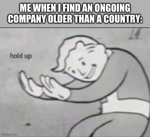 Kongō Gumi is the oldest company still ongoing, being founded in 578. | ME WHEN I FIND AN ONGOING COMPANY OLDER THAN A COUNTRY: | image tagged in fallout hold up | made w/ Imgflip meme maker