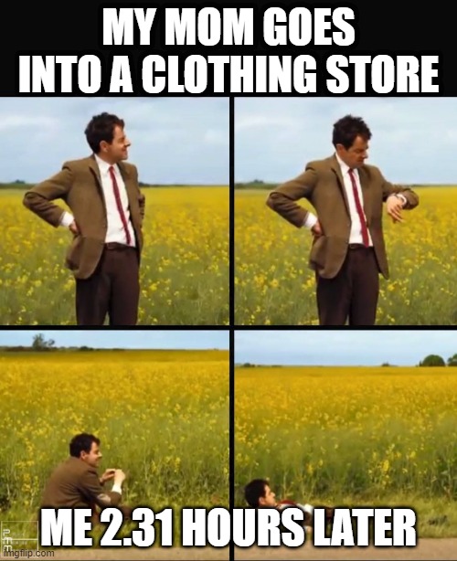 I swear this happens every time | MY MOM GOES INTO A CLOTHING STORE; ME 2.31 HOURS LATER | image tagged in mr bean waiting | made w/ Imgflip meme maker