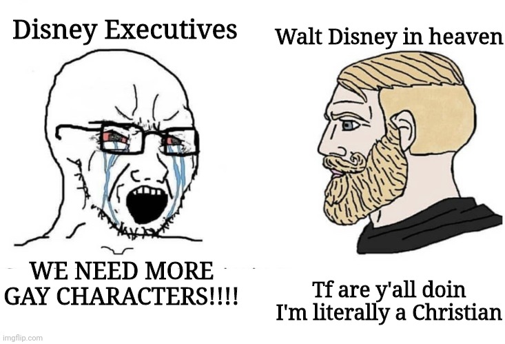 Soyboy Vs Yes Chad | Disney Executives; Walt Disney in heaven; WE NEED MORE GAY CHARACTERS!!!! Tf are y'all doin I'm literally a Christian | image tagged in soyboy vs yes chad | made w/ Imgflip meme maker