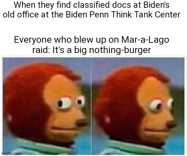 Funny | When they find classified docs at Biden's old office at the Biden Penn Think Tank Center; Everyone who blew up on Mar-a-Lago raid: It's a big nothing-burger | image tagged in memes,monkey puppet,democrats,biden | made w/ Imgflip meme maker