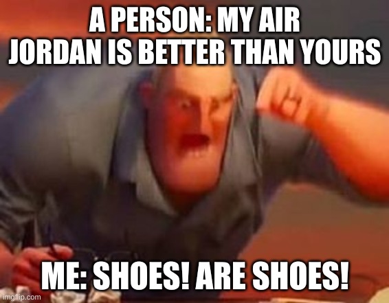 Mr incredible mad | A PERSON: MY AIR JORDAN IS BETTER THAN YOURS; ME: SHOES! ARE SHOES! | image tagged in mr incredible mad | made w/ Imgflip meme maker