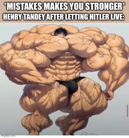 Mistakes make you stronger | *MISTAKES MAKES YOU STRONGER*; HENRY TANDEY AFTER LETTING HITLER LIVE: | image tagged in mistakes make you stronger | made w/ Imgflip meme maker