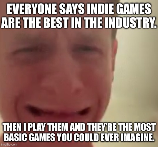 I can’t think of a single indie game I have played that is good or “above average” | EVERYONE SAYS INDIE GAMES ARE THE BEST IN THE INDUSTRY. THEN I PLAY THEM AND THEY’RE THE MOST
BASIC GAMES YOU COULD EVER IMAGINE. | made w/ Imgflip meme maker