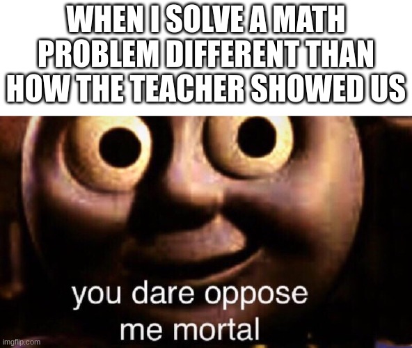 Why does it matter |  WHEN I SOLVE A MATH PROBLEM DIFFERENT THAN HOW THE TEACHER SHOWED US | image tagged in you dare oppose me mortal,relatable | made w/ Imgflip meme maker