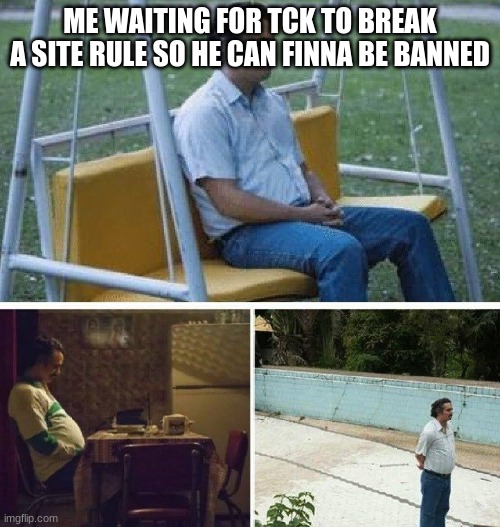 cmon, do something stupid | ME WAITING FOR TCK TO BREAK A SITE RULE SO HE CAN FINNA BE BANNED | image tagged in me waiting for | made w/ Imgflip meme maker