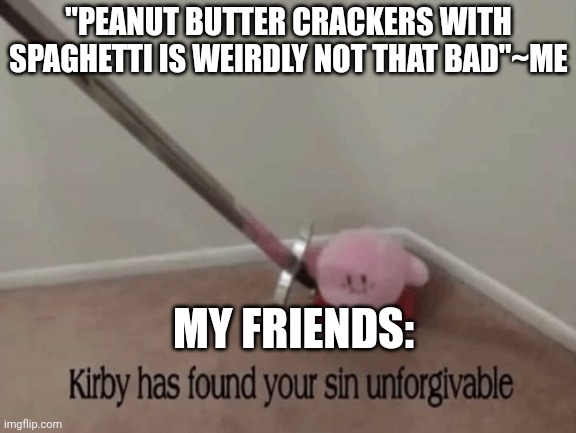 Kirby has found your sin unforgivable |  "PEANUT BUTTER CRACKERS WITH SPAGHETTI IS WEIRDLY NOT THAT BAD"~ME; MY FRIENDS: | image tagged in kirby has found your sin unforgivable | made w/ Imgflip meme maker