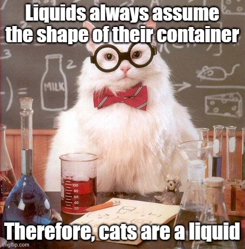 Science Cat | Liquids always assume the shape of their container Therefore, cats are a liquid | image tagged in science cat | made w/ Imgflip meme maker