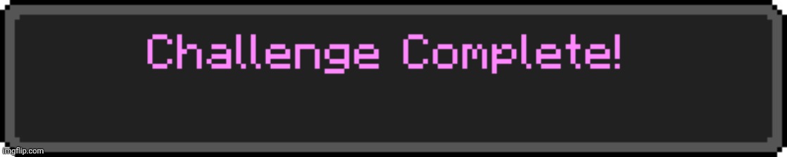 Challenge Complete | image tagged in challenge complete | made w/ Imgflip meme maker