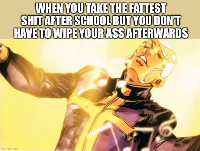 Best feeling ever | WHEN YOU TAKE THE FATTEST SHIT AFTER SCHOOL BUT YOU DON’T HAVE TO WIPE YOUR ASS AFTERWARDS | image tagged in pucci s holy ascension,memes,funny | made w/ Imgflip meme maker