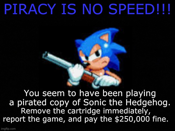 Sonic 1 Anti Piracy Screen | PIRACY IS NO SPEED!!! You seem to have been playing a pirated copy of Sonic the Hedgehog. Remove the cartridge immediately, report the game, and pay the $250,000 fine. | image tagged in sonic the hedgehog,piracy | made w/ Imgflip meme maker