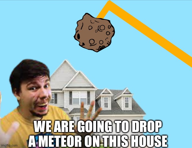 Ohio Beast be like.. | WE ARE GOING TO DROP A METEOR ON THIS HOUSE | image tagged in ohio | made w/ Imgflip meme maker
