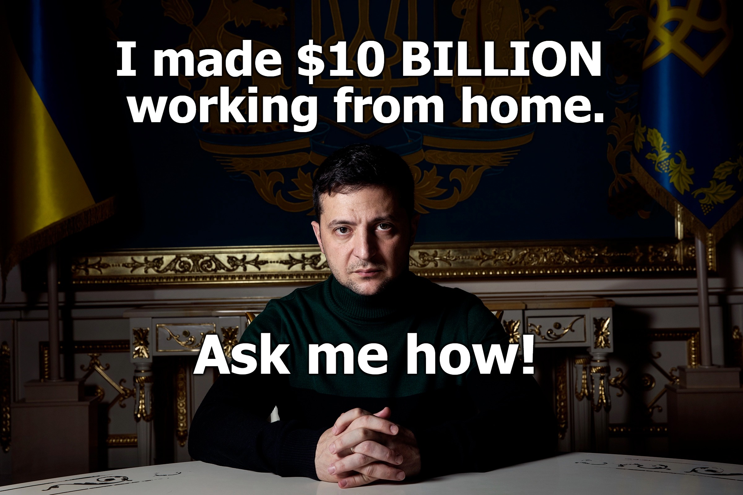 I made $10 BILLION working from home. Ask me how! | I made $10 BILLION 
working from home. Ask me how! | image tagged in charlatan,drug addict,zelensky,the murderer,manipulator,predator | made w/ Imgflip meme maker