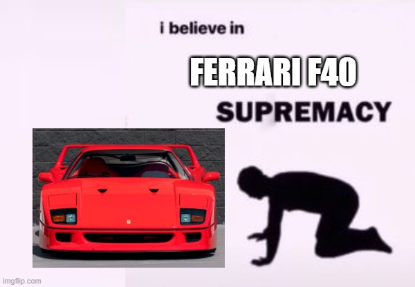 FERRARI F40 | image tagged in i believe in supremacy,memes,funny,ferrari | made w/ Imgflip meme maker