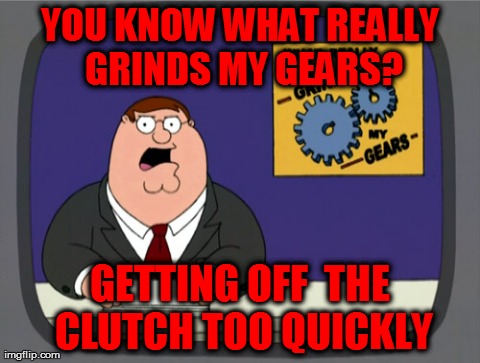 If you can't drive a stick, you're gonna have a bad time | YOU KNOW WHAT REALLY GRINDS MY GEARS? GETTING OFF  THE CLUTCH TOO QUICKLY | image tagged in memes,peter griffin news,cars,driving | made w/ Imgflip meme maker