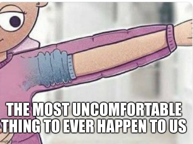 If uncomfortable was a picture | THE MOST UNCOMFORTABLE THING TO EVER HAPPEN TO US | image tagged in meme,uncomfortable,picture,jacket,annoying,relatable | made w/ Imgflip meme maker