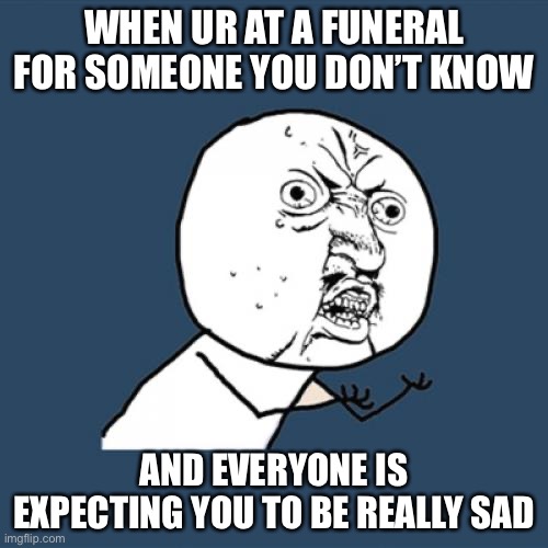 Y U No | WHEN UR AT A FUNERAL FOR SOMEONE YOU DON’T KNOW; AND EVERYONE IS EXPECTING YOU TO BE REALLY SAD | image tagged in memes,y u no | made w/ Imgflip meme maker