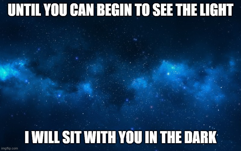 night sky | UNTIL YOU CAN BEGIN TO SEE THE LIGHT; I WILL SIT WITH YOU IN THE DARK | image tagged in night sky | made w/ Imgflip meme maker