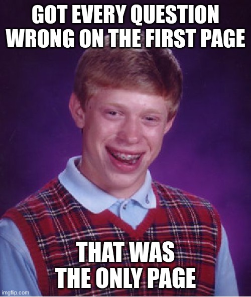 Bad Luck Brian | GOT EVERY QUESTION WRONG ON THE FIRST PAGE; THAT WAS THE ONLY PAGE | image tagged in memes,bad luck brian | made w/ Imgflip meme maker