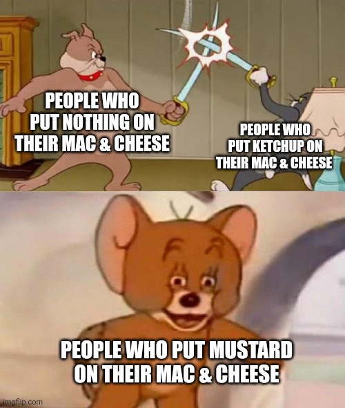 Tom and Jerry swordfight | PEOPLE WHO PUT NOTHING ON THEIR MAC & CHEESE; PEOPLE WHO PUT KETCHUP ON THEIR MAC & CHEESE; PEOPLE WHO PUT MUSTARD ON THEIR MAC & CHEESE | image tagged in tom and jerry swordfight | made w/ Imgflip meme maker