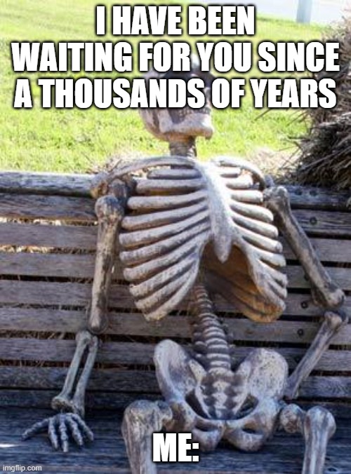 Waiting Skeleton | I HAVE BEEN WAITING FOR YOU SINCE A THOUSANDS OF YEARS; ME: | image tagged in memes,waiting skeleton | made w/ Imgflip meme maker