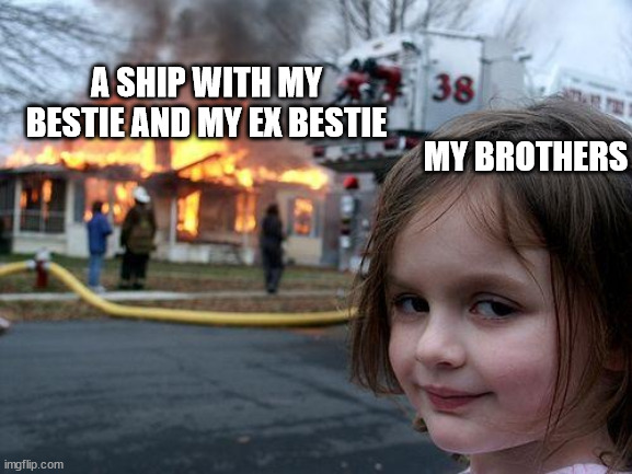 True story btw ;_; I wish it wasn't | A SHIP WITH MY BESTIE AND MY EX BESTIE; MY BROTHERS | image tagged in memes,disaster girl,brothers | made w/ Imgflip meme maker