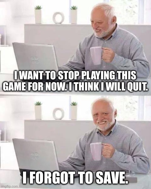 I did that once and I was devastated later | I WANT TO STOP PLAYING THIS GAME FOR NOW. I THINK I WILL QUIT. I FORGOT TO SAVE. | image tagged in memes,hide the pain harold | made w/ Imgflip meme maker