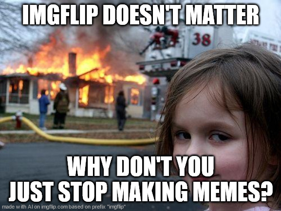 Their words, not mine | IMGFLIP DOESN'T MATTER; WHY DON'T YOU JUST STOP MAKING MEMES? | image tagged in memes,disaster girl | made w/ Imgflip meme maker