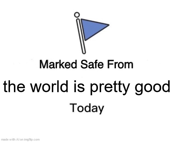 aka: depression | the world is pretty good | image tagged in memes,marked safe from | made w/ Imgflip meme maker