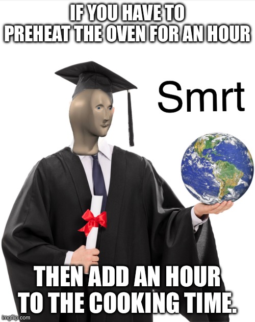 Makes sense | IF YOU HAVE TO PREHEAT THE OVEN FOR AN HOUR; THEN ADD AN HOUR TO THE COOKING TIME. | image tagged in meme man smart | made w/ Imgflip meme maker